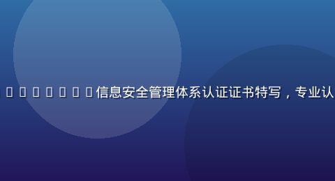 开云体育官方入口ISO27001信息安全管理体系认证证书特写，专业认证文件背景蓝色庄重
